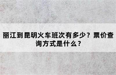 丽江到昆明火车班次有多少？票价查询方式是什么？