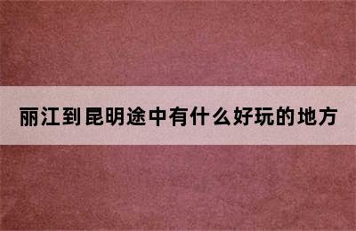 丽江到昆明途中有什么好玩的地方