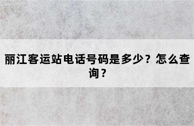 丽江客运站电话号码是多少？怎么查询？