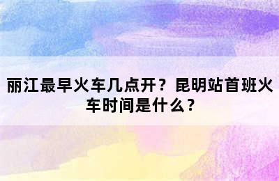 丽江最早火车几点开？昆明站首班火车时间是什么？