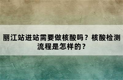 丽江站进站需要做核酸吗？核酸检测流程是怎样的？