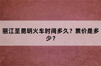 丽江至昆明火车时间多久？票价是多少？