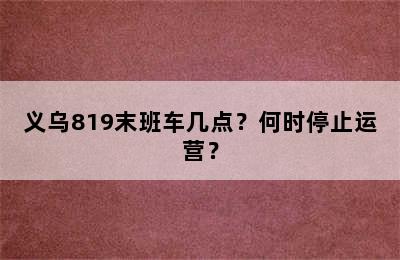 义乌819末班车几点？何时停止运营？