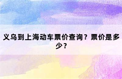 义乌到上海动车票价查询？票价是多少？