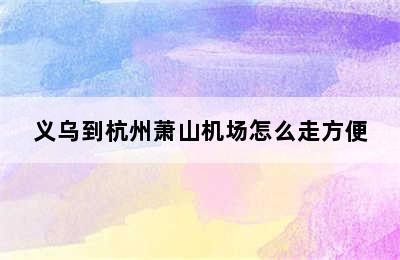 义乌到杭州萧山机场怎么走方便