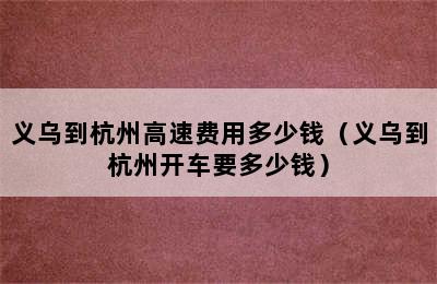 义乌到杭州高速费用多少钱（义乌到杭州开车要多少钱）