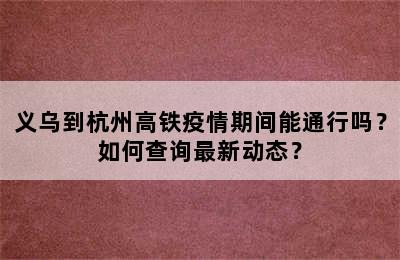 义乌到杭州高铁疫情期间能通行吗？如何查询最新动态？