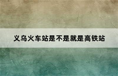 义乌火车站是不是就是高铁站