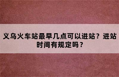 义乌火车站最早几点可以进站？进站时间有规定吗？