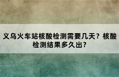 义乌火车站核酸检测需要几天？核酸检测结果多久出？