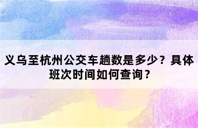 义乌至杭州公交车趟数是多少？具体班次时间如何查询？