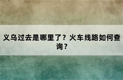 义乌过去是哪里了？火车线路如何查询？