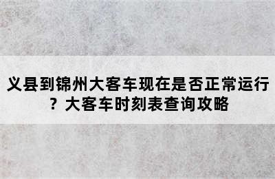 义县到锦州大客车现在是否正常运行？大客车时刻表查询攻略