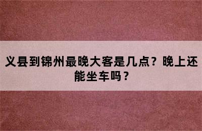 义县到锦州最晚大客是几点？晚上还能坐车吗？