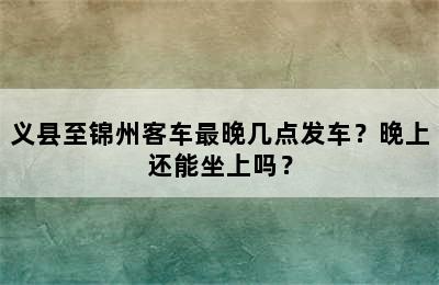 义县至锦州客车最晚几点发车？晚上还能坐上吗？