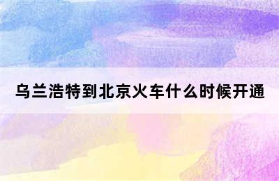 乌兰浩特到北京火车什么时候开通