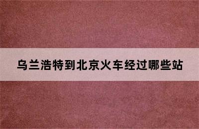 乌兰浩特到北京火车经过哪些站
