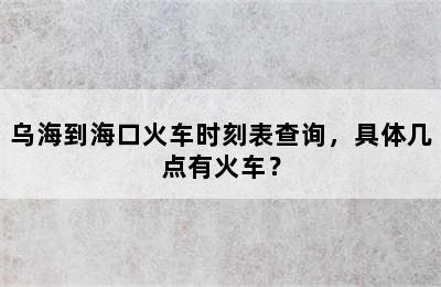 乌海到海口火车时刻表查询，具体几点有火车？