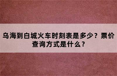 乌海到白城火车时刻表是多少？票价查询方式是什么？
