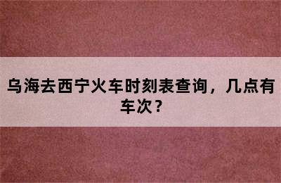 乌海去西宁火车时刻表查询，几点有车次？