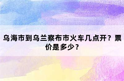 乌海市到乌兰察布市火车几点开？票价是多少？