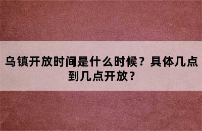 乌镇开放时间是什么时候？具体几点到几点开放？