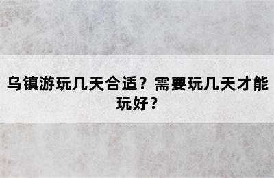 乌镇游玩几天合适？需要玩几天才能玩好？
