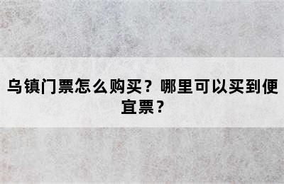 乌镇门票怎么购买？哪里可以买到便宜票？