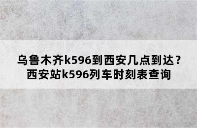 乌鲁木齐k596到西安几点到达？西安站k596列车时刻表查询