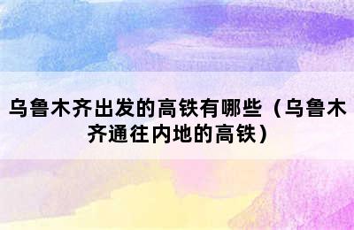 乌鲁木齐出发的高铁有哪些（乌鲁木齐通往内地的高铁）