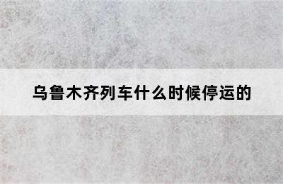乌鲁木齐列车什么时候停运的