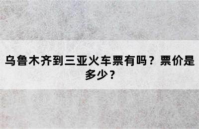 乌鲁木齐到三亚火车票有吗？票价是多少？