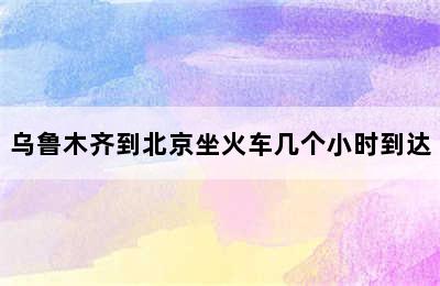 乌鲁木齐到北京坐火车几个小时到达