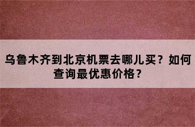 乌鲁木齐到北京机票去哪儿买？如何查询最优惠价格？
