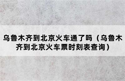 乌鲁木齐到北京火车通了吗（乌鲁木齐到北京火车票时刻表查询）