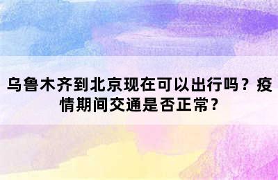 乌鲁木齐到北京现在可以出行吗？疫情期间交通是否正常？