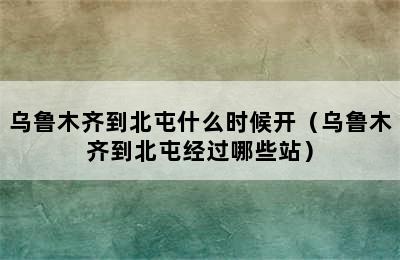 乌鲁木齐到北屯什么时候开（乌鲁木齐到北屯经过哪些站）