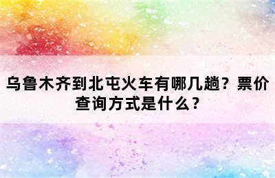 乌鲁木齐到北屯火车有哪几趟？票价查询方式是什么？