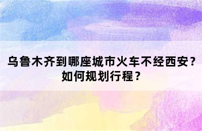 乌鲁木齐到哪座城市火车不经西安？如何规划行程？