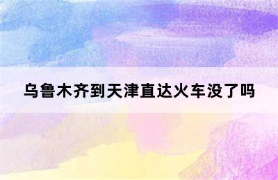 乌鲁木齐到天津直达火车没了吗