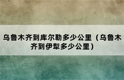 乌鲁木齐到库尔勒多少公里（乌鲁木齐到伊犁多少公里）