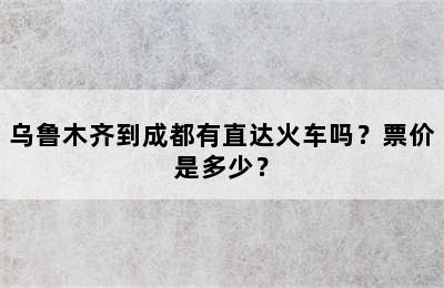 乌鲁木齐到成都有直达火车吗？票价是多少？