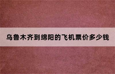 乌鲁木齐到绵阳的飞机票价多少钱