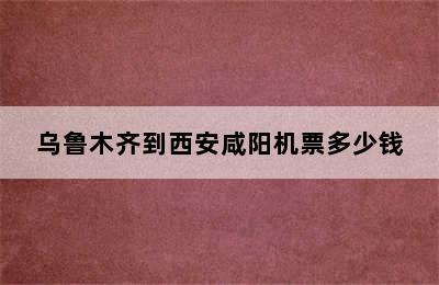 乌鲁木齐到西安咸阳机票多少钱