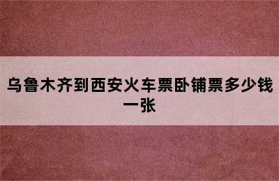 乌鲁木齐到西安火车票卧铺票多少钱一张