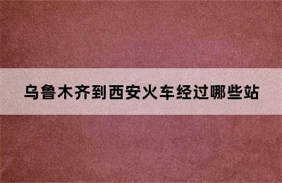 乌鲁木齐到西安火车经过哪些站