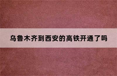 乌鲁木齐到西安的高铁开通了吗