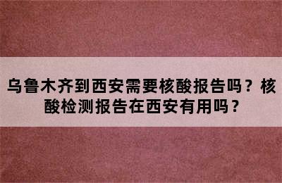 乌鲁木齐到西安需要核酸报告吗？核酸检测报告在西安有用吗？