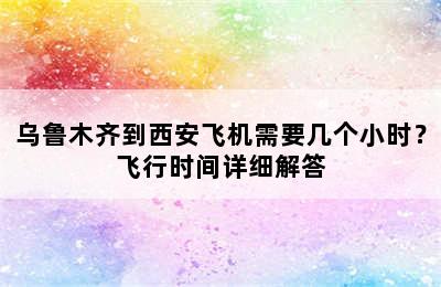 乌鲁木齐到西安飞机需要几个小时？飞行时间详细解答