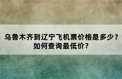 乌鲁木齐到辽宁飞机票价格是多少？如何查询最低价？